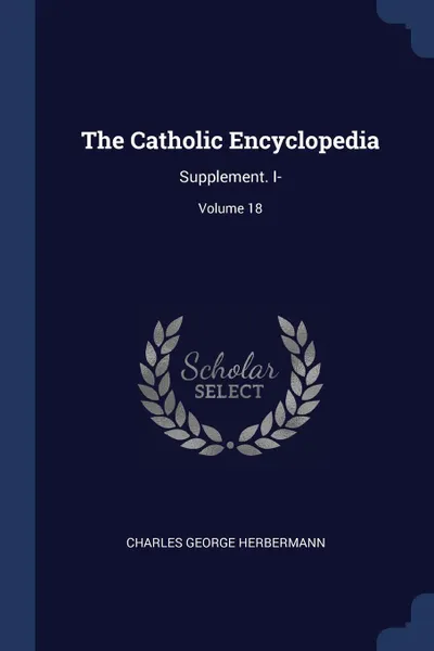 Обложка книги The Catholic Encyclopedia. Supplement. I-; Volume 18, Charles George Herbermann