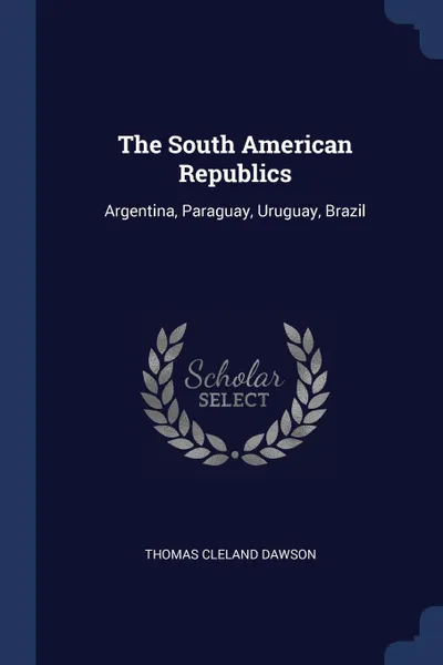 Обложка книги The South American Republics. Argentina, Paraguay, Uruguay, Brazil, Thomas Cleland Dawson