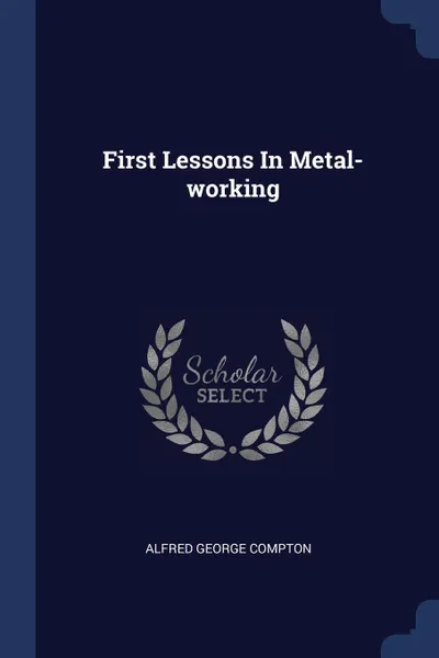 Обложка книги First Lessons In Metal-working, Alfred George Compton