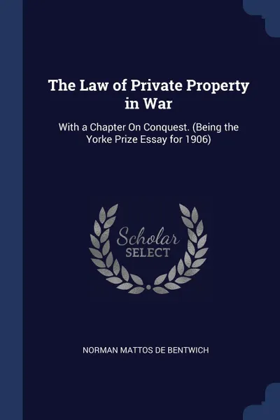 Обложка книги The Law of Private Property in War. With a Chapter On Conquest. (Being the Yorke Prize Essay for 1906), Norman Mattos De Bentwich