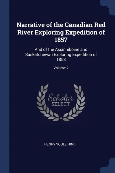 Обложка книги Narrative of the Canadian Red River Exploring Expedition of 1857. And of the Assinniboine and Saskatchewan Exploring Expedition of 1858; Volume 2, Henry Youle Hind