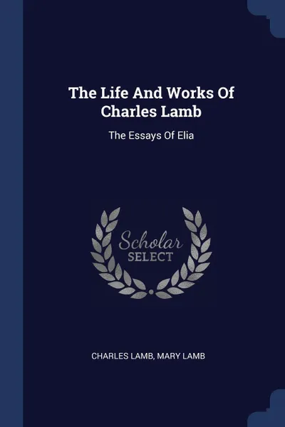 Обложка книги The Life And Works Of Charles Lamb. The Essays Of Elia, Lamb Charles, Mary Lamb