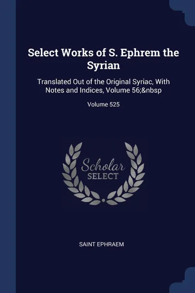 Обложка книги Select Works of S. Ephrem the Syrian. Translated Out of the Original Syriac, With Notes and Indices, Volume 56;. Volume 525, Saint Ephraem