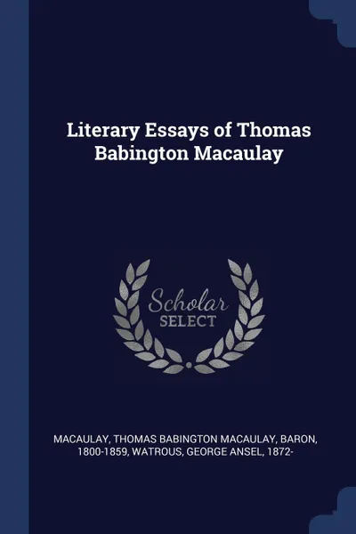 Обложка книги Literary Essays of Thomas Babington Macaulay, Thomas Babington Macaulay Macaulay, George Ansel Watrous