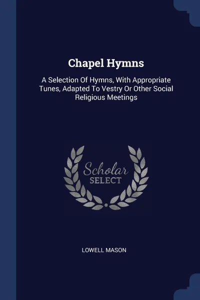 Обложка книги Chapel Hymns. A Selection Of Hymns, With Appropriate Tunes, Adapted To Vestry Or Other Social Religious Meetings, Lowell Mason