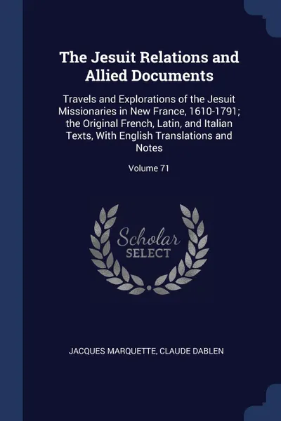 Обложка книги The Jesuit Relations and Allied Documents. Travels and Explorations of the Jesuit Missionaries in New France, 1610-1791; the Original French, Latin, and Italian Texts, With English Translations and Notes; Volume 71, Jacques Marquette, Claude Dablen