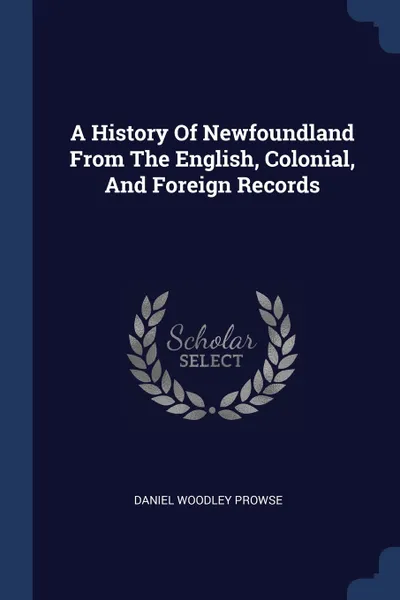 Обложка книги A History Of Newfoundland From The English, Colonial, And Foreign Records, Daniel Woodley Prowse