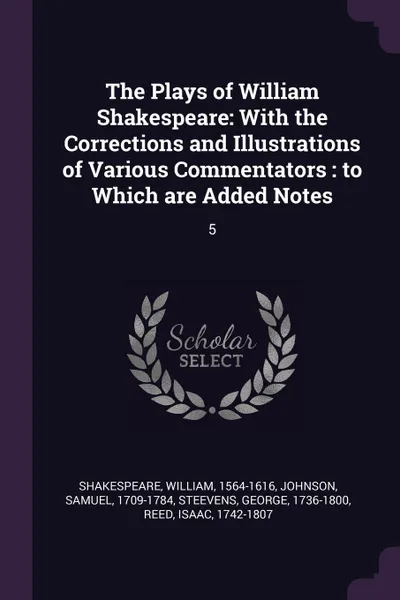 Обложка книги The Plays of William Shakespeare. With the Corrections and Illustrations of Various Commentators : to Which are Added Notes: 5, William Shakespeare, Samuel Johnson, George Steevens