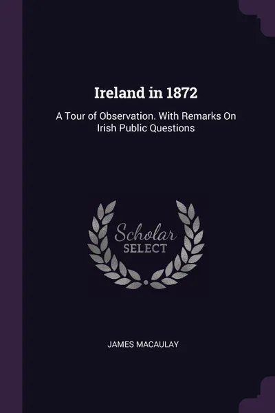 Обложка книги Ireland in 1872. A Tour of Observation. With Remarks On Irish Public Questions, James Macaulay