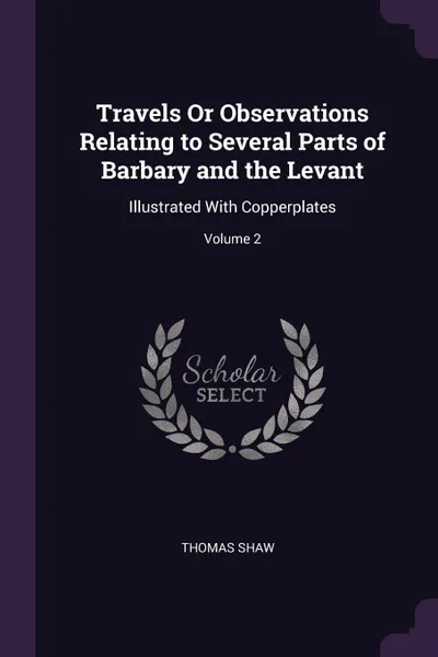 Обложка книги Travels Or Observations Relating to Several Parts of Barbary and the Levant. Illustrated With Copperplates; Volume 2, Thomas Shaw