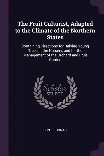 Обложка книги The Fruit Culturist, Adapted to the Climate of the Northern States. Containing Directions for Raising Young Trees in the Nursery, and for the Management of the Orchard and Fruit Garden, John J. Thomas