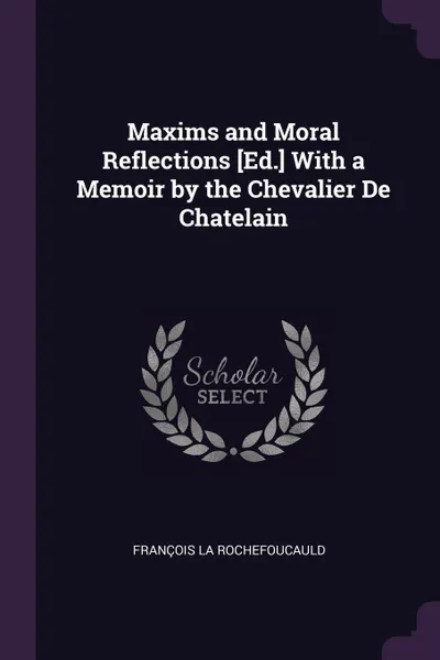 Обложка книги Maxims and Moral Reflections .Ed.. With a Memoir by the Chevalier De Chatelain, François La Rochefoucauld