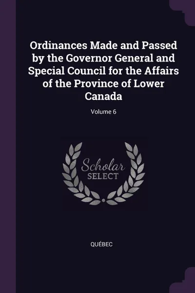 Обложка книги Ordinances Made and Passed by the Governor General and Special Council for the Affairs of the Province of Lower Canada; Volume 6, Québec