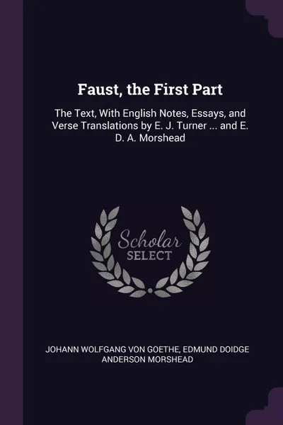 Обложка книги Faust, the First Part. The Text, With English Notes, Essays, and Verse Translations by E. J. Turner ... and E. D. A. Morshead, Johann Wolfgang von Goethe, Edmund Doidge Anderson Morshead