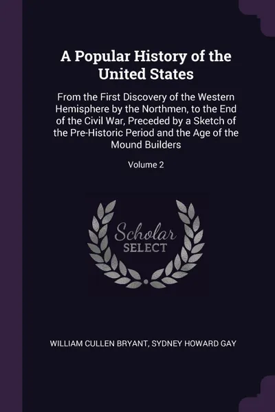 Обложка книги A Popular History of the United States. From the First Discovery of the Western Hemisphere by the Northmen, to the End of the Civil War, Preceded by a Sketch of the Pre-Historic Period and the Age of the Mound Builders; Volume 2, William Cullen Bryant, Sydney Howard Gay