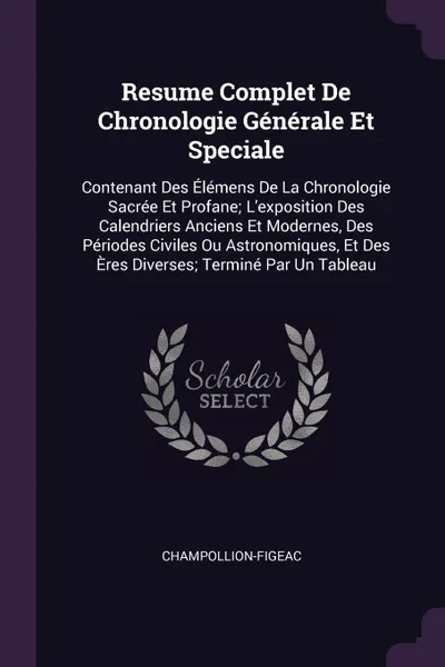 Обложка книги Resume Complet De Chronologie Generale Et Speciale. Contenant Des Elemens De La Chronologie Sacree Et Profane; L'exposition Des Calendriers Anciens Et Modernes, Des Periodes Civiles Ou Astronomiques, Et Des Eres Diverses; Termine Par Un Tableau, Champollion-Figeac