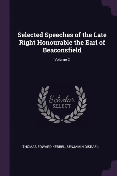 Обложка книги Selected Speeches of the Late Right Honourable the Earl of Beaconsfield; Volume 2, Thomas Edward Kebbel, Benjamin Disraeli