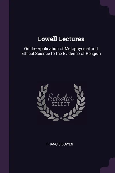 Обложка книги Lowell Lectures. On the Application of Metaphysical and Ethical Science to the Evidence of Religion, Francis Bowen