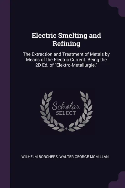 Обложка книги Electric Smelting and Refining. The Extraction and Treatment of Metals by Means of the Electric Current. Being the 2D Ed. of 