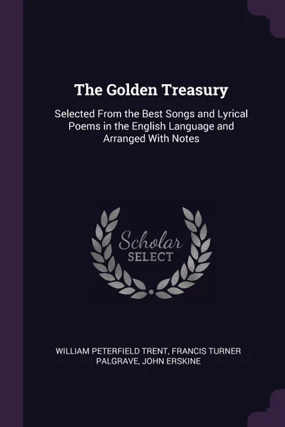 Обложка книги The Golden Treasury. Selected From the Best Songs and Lyrical Poems in the English Language and Arranged With Notes, William Peterfield Trent, Francis Turner Palgrave, John Erskine