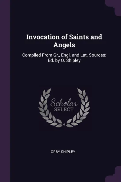 Обложка книги Invocation of Saints and Angels. Compiled From Gr., Engl. and Lat. Sources: Ed. by O. Shipley, Orby Shipley