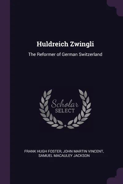 Обложка книги Huldreich Zwingli. The Reformer of German Switzerland, Frank Hugh Foster, John Martin Vincent, Samuel Macauley Jackson