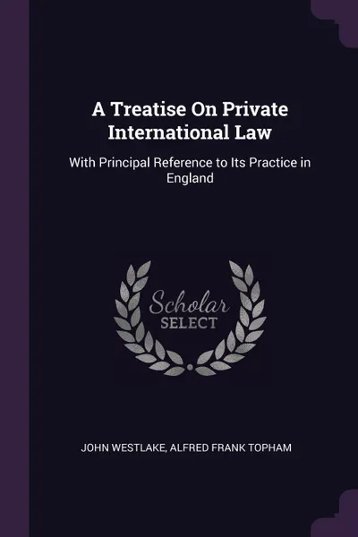 Обложка книги A Treatise On Private International Law. With Principal Reference to Its Practice in England, John Westlake, Alfred Frank Topham