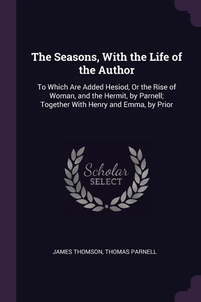Обложка книги The Seasons, With the Life of the Author. To Which Are Added Hesiod, Or the Rise of Woman, and the Hermit, by Parnell; Together With Henry and Emma, by Prior, James Thomson, Thomas Parnell