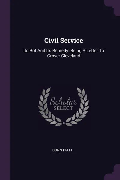 Обложка книги Civil Service. Its Rot And Its Remedy: Being A Letter To Grover Cleveland, Donn Piatt