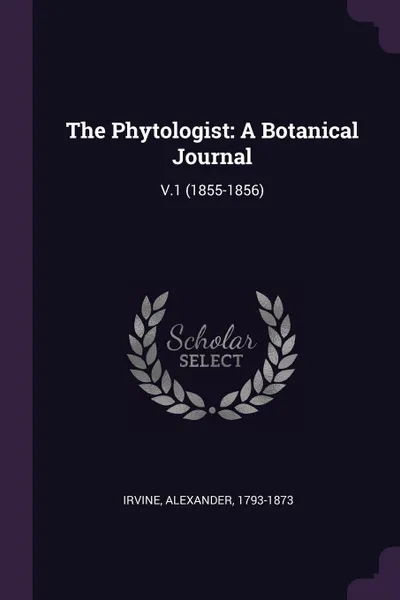 Обложка книги The Phytologist. A Botanical Journal: V.1 (1855-1856), Alexander Irvine