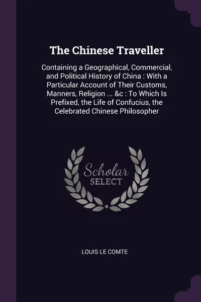 Обложка книги The Chinese Traveller. Containing a Geographical, Commercial, and Political History of China : With a Particular Account of Their Customs, Manners, Religion ... &c : To Which Is Prefixed, the Life of Confucius, the Celebrated Chinese Philosopher, Louis Le Comte