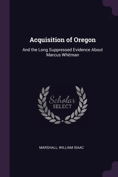 Обложка книги Acquisition of Oregon. And the Long Suppressed Evidence About Marcus Whitman, William Isaac Marshall