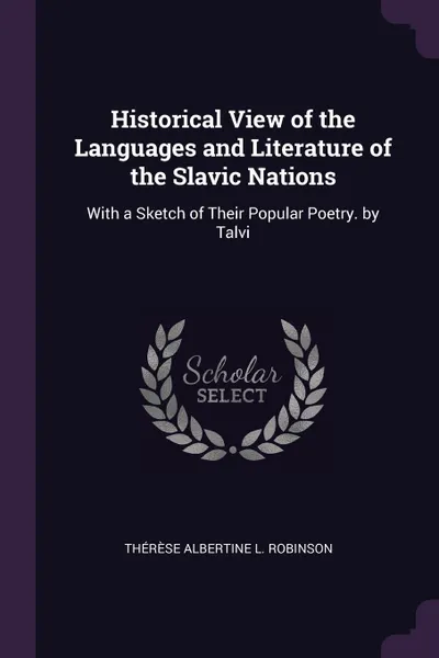 Обложка книги Historical View of the Languages and Literature of the Slavic Nations. With a Sketch of Their Popular Poetry. by Talvi, Thérèse Albertine L. Robinson