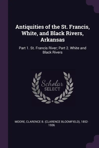 Обложка книги Antiquities of the St. Francis, White, and Black Rivers, Arkansas. Part 1. St. Francis River; Part 2. White and Black Rivers, Clarence B. 1852-1936 Moore