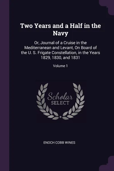 Обложка книги Two Years and a Half in the Navy. Or, Journal of a Cruise in the Mediterranean and Levant, On Board of the U. S. Frigate Constellation, in the Years 1829, 1830, and 1831; Volume 1, Enoch Cobb Wines