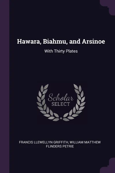 Обложка книги Hawara, Biahmu, and Arsinoe. With Thirty Plates, Francis Llewellyn Griffith, William Matthew Flinders Petrie
