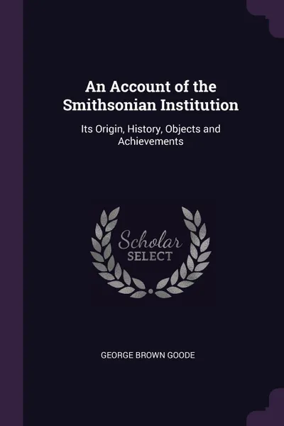 Обложка книги An Account of the Smithsonian Institution. Its Origin, History, Objects and Achievements, George Brown Goode