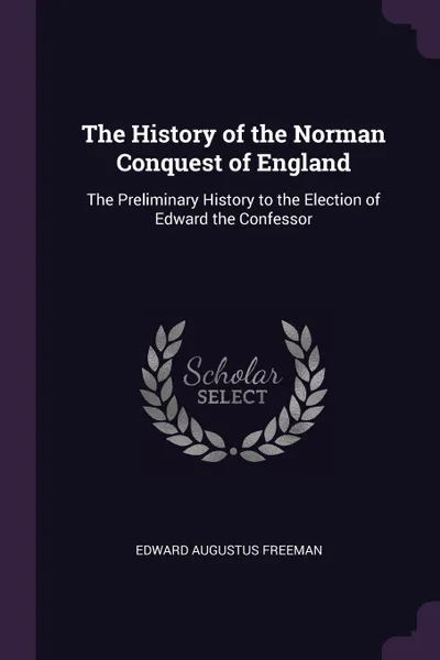 Обложка книги The History of the Norman Conquest of England. The Preliminary History to the Election of Edward the Confessor, Edward Augustus Freeman