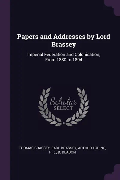 Обложка книги Papers and Addresses by Lord Brassey. Imperial Federation and Colonisation, From 1880 to 1894, Thomas Brassey Earl Brassey, Arthur Loring, R. J. b. Beadon