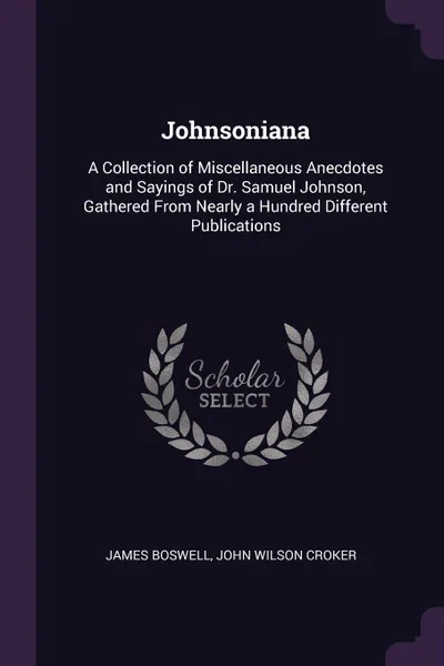 Обложка книги Johnsoniana. A Collection of Miscellaneous Anecdotes and Sayings of Dr. Samuel Johnson, Gathered From Nearly a Hundred Different Publications, James Boswell, John Wilson Croker