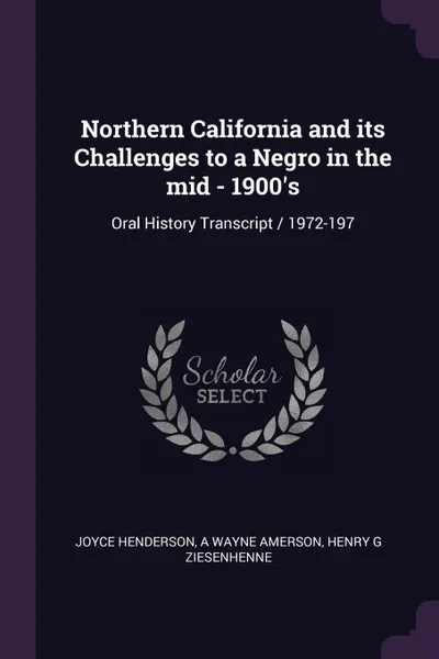 Обложка книги Northern California and its Challenges to a Negro in the mid - 1900's. Oral History Transcript / 1972-197, Joyce Henderson, A Wayne Amerson, Henry G Ziesenhenne