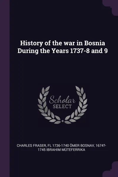 Обложка книги History of the war in Bosnia During the Years 1737-8 and 9, Charles Fraser, fl 1736-1740 Ömer Bosnav, 1674?-1745 Ibrahim Müteferrika