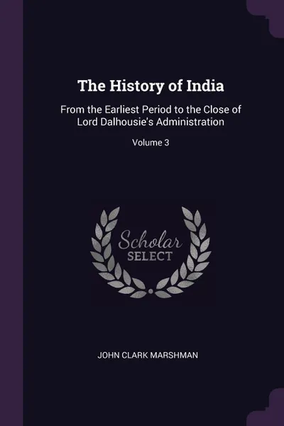 Обложка книги The History of India. From the Earliest Period to the Close of Lord Dalhousie's Administration; Volume 3, John Clark Marshman