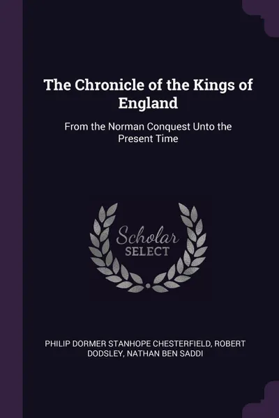 Обложка книги The Chronicle of the Kings of England. From the Norman Conquest Unto the Present Time, Philip Dormer Stanhope Chesterfield, Robert Dodsley, Nathan Ben Saddi