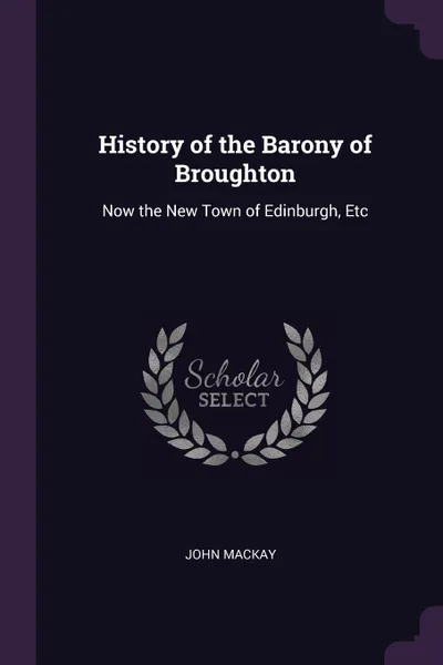 Обложка книги History of the Barony of Broughton. Now the New Town of Edinburgh, Etc, John Mackay