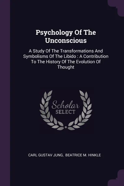 Обложка книги Psychology Of The Unconscious. A Study Of The Transformations And Symbolisms Of The Libido : A Contribution To The History Of The Evolution Of Thought, Carl Gustav Jung