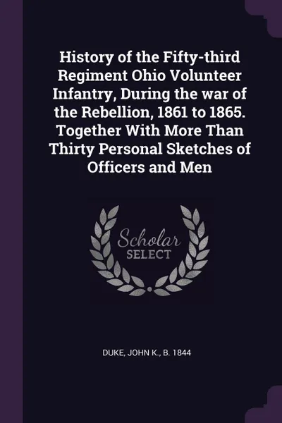 Обложка книги History of the Fifty-third Regiment Ohio Volunteer Infantry, During the war of the Rebellion, 1861 to 1865. Together With More Than Thirty Personal Sketches of Officers and Men, John K. Duke