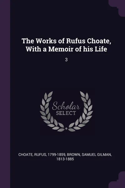 Обложка книги The Works of Rufus Choate, With a Memoir of his Life. 3, Rufus Choate, Samuel Gilman Brown