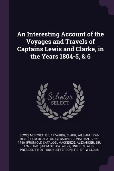 Обложка книги An Interesting Account of the Voyages and Travels of Captains Lewis and Clarke, in the Years 1804-5, & 6, Meriwether Lewis, William Clark, Jonathan Carver