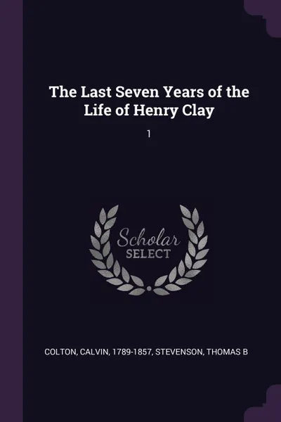 Обложка книги The Last Seven Years of the Life of Henry Clay. 1, Calvin Colton, Thomas B Stevenson